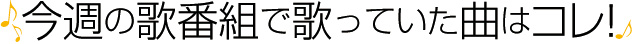 今週の歌番組で歌っていた曲はコレ！